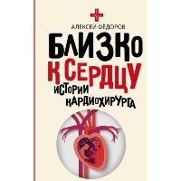 Близко к сердцу. Истории кардиохирурга. Фёдоров А.Ю.