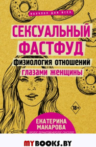 Сексуальный фастфуд: физиология отношений глазами женщины. Макарова Е.