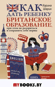 Как дать ребенку британское образование, при этом не разориться и сохранить себе нервы. Шарин К.Л.