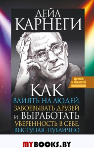 Как влиять на людей, завоевывать друзей и выработать уверенность в себе, выступая публично. . Карнеги Д..