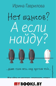 Нет шансов? А если найду? Как уйти от негатива, приручить стресс и найти своё счастье. Гаврилова Ирина