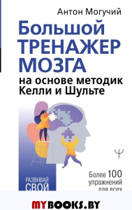 Большой тренажер мозга на основе методик Келли и Шульте. Более 100 упражнений для всех видов памяти. Могучий Антон