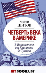 Четверть века в Америке. В Вашингтоне от Клинтона до Трампа. . Шитов А.К..