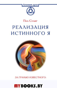 Реализация Истинного Я. За гранью известного: послания, которые помогут вам познать себя по-новому. Селиг П.