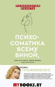 Психосоматика всему виной, или как взять свою жизнь под контроль. Трофименко Т.Г.