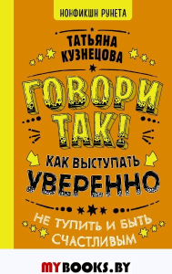 Говори так! Как выступать уверенно, не тупить и быть счастливым. Кузнецова Т.