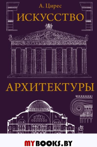 Искусство архитектуры. . Цирес А.Г..