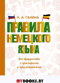 Правила немецкого языка: все трудности с примерами и приложениями. Ганина Н.А.