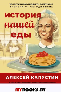 История нашей еды. Чем отличались продукты советского времени от сегодняшних. Капустин А.А.