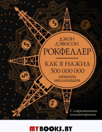 Как я нажил 500 000 000. Мемуары миллиардера с современными комментариями. Рокфеллер Д.