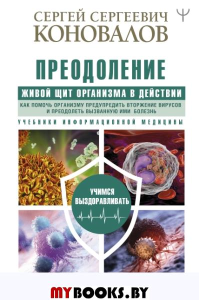 Преодоление. Живой Щит организма в действии. Как помочь организму предупредить вторжение вирусов и преодолеть вызванную ими болезнь. Учебники Информационной медицины. Коновалов С.С.