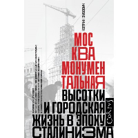 Москва монументальная. Высотки и городская жизнь в эпоху сталинизма. Зубович К.