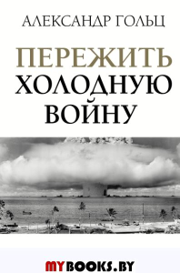 Пережить холодную войну. Опыт дипломатии. Гольц А.М.