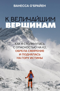 К величайшим вершинам. Как я столкнулась с опасностью на К2, обрела смирение и поднялась на гору истины. О'Брайен В.