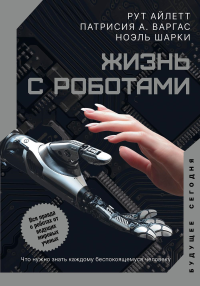 Жизнь с роботами. Что нужно знать каждому беспокоящемуся человеку. . Айлетт Р., Варгас П., Шарки Н..