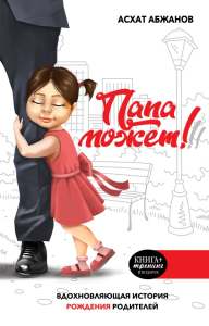 Папа может!!! Вдохновляющая история рождения родителей. Абжанов А.М.