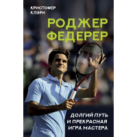 Роджер Федерер. Долгий путь и прекрасная игра мастера. Клэри К.