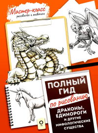 Драконы, единороги и другие мифологические существа. Полный гид по рисованию. .