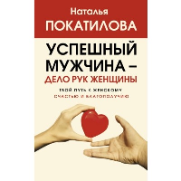 Успешный мужчина - дело рук женщины. Твой путь к женскому счастью и благополучию. Покатилова Н.А.