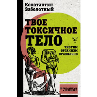 Твое токсичное тело. Чистим организм правильно. . Заболотный К.Б..