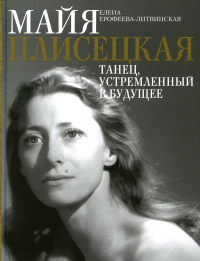 Майя Плисецкая. Танец, устремленный в будущее. Ерофеева-Литвинская Е.В.