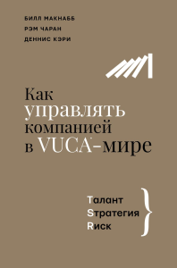 Как управлять компанией в VUCA-мире. Tалант, Sтратегия, Rиск. . Макнабб Б., Чаран Р., Кэри Д..