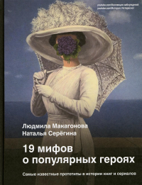 19 мифов о популярных героях. Самые известные прототипы в истории книг и сериалов. . Макагонова Л.М., Серёгина Н..