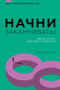 Начни заканчивать! Иди до конца, действуй и побеждай!. . Холлинс П..