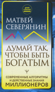 Думай так, чтобы быть богатым. Современные алгоритмы и действенные знания миллионеров. . Северянин Матвей.