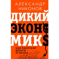 Дикий экономикс. Как работают деньги и рынки. . Никонов А.П..