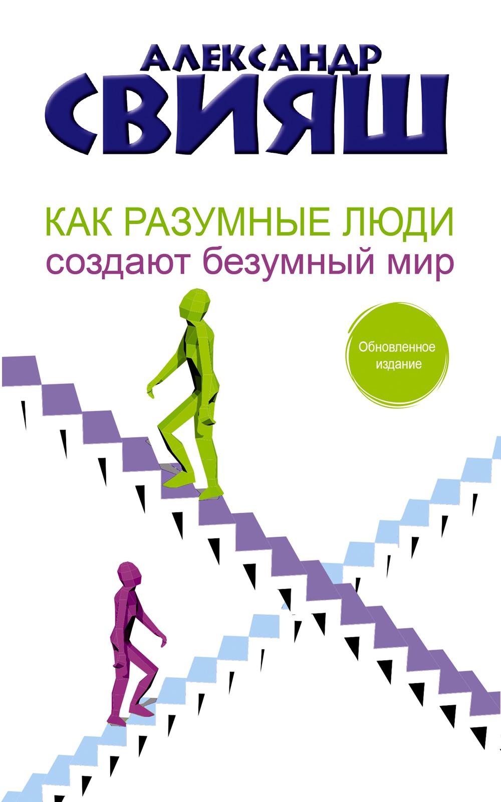 Как разумные люди создают безумный мир. Обновленное издание. Свияш А.Г.