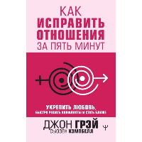 Как исправить отношения за пять минут. Укрепить любовь, быстро решать конфликты и стать ближе. . Грэй Джон, Кемпбелл Сьюзен.