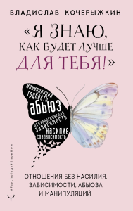 Я знаю, как будет лучше для тебя!» Здоровые отношения без насилия, зависимости, абьюза и манипуляций. . Кочерыжкин В..