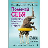 Поменяй себя! Психосоматика беспокойств, стрессов и депрессий. Практическое руководство по быстрому избавлению. Федоренко П.А., Качай И.С.