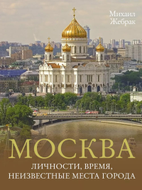 Москва. Личности, время, неизвестные места города. Жебрак М.