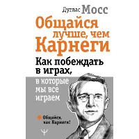 Общайся лучше, чем Карнеги. Как побеждать в играх, в которые мы все играем. Мосс Дуглас