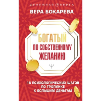 Богатый по собственному желанию. 18 психологических шагов по тропинке к большим деньгам. . Бокарева Вера.