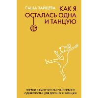 Как я осталась одна и танцую: самоучитель по счастливому одиночеству для девушек и женщин. . Зайцева С..