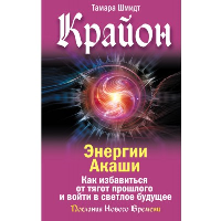 Крайон. Энергии Акаши. Как избавиться от тягот прошлого и войти в светлое будущее. Шмидт Тамара