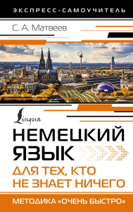 Немецкий язык для тех, кто не знает НИЧЕГО. Методика «Очень быстро». Матвеев С.А.