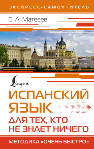 Испанский язык для тех, кто не знает НИЧЕГО. Методика «Очень быстро». Матвеев С.А.