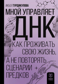 Мной управляет ДНК. Как проживать свою жизнь, а не повторять сценарии предков. Турдикулова И.Э.