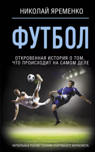 Футбол: откровенная история о том, что происходит на самом деле. Яременко Н.Н.