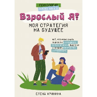 Взрослый Я? Моя стратегия на будущее. Всё, что нужно знать подростку о принципах взрослой жизни, мышлении и эмоциях, творчестве и отношениях. Аринина Е.А.