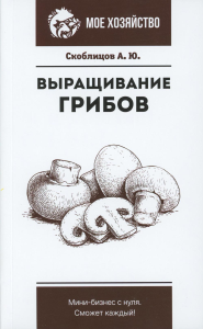 Выращивание грибов. Мини-бизнес с нуля. Скоблицов А.Ю.