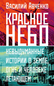 Красное небо. Невыдуманные истории о земле, огне и человеке летающем. Авченко В.О.