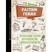 Растим гения. Увлекательные занятия для развития ума, памяти и воображения. Хиленко Т.П.