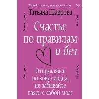 Счастье по правилам и без. Отправляясь по зову сердца, не забывайте взять с собой мозг. Шаврова Татьяна