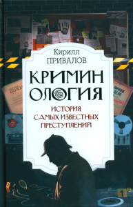 Криминология: история самых известных преступлений. Привалов К.Б.