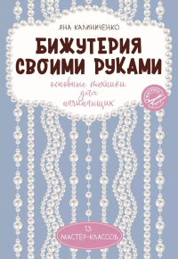 Бижутерия своими руками. Основные техники для начинающих. Калиниченко Я.С.